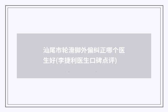 汕尾市轮滑脚外偏纠正哪个医生好(李捷利医生口碑点评)