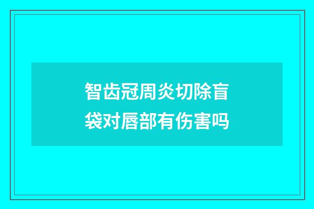 智齿冠周炎切除盲袋对唇部有伤害吗