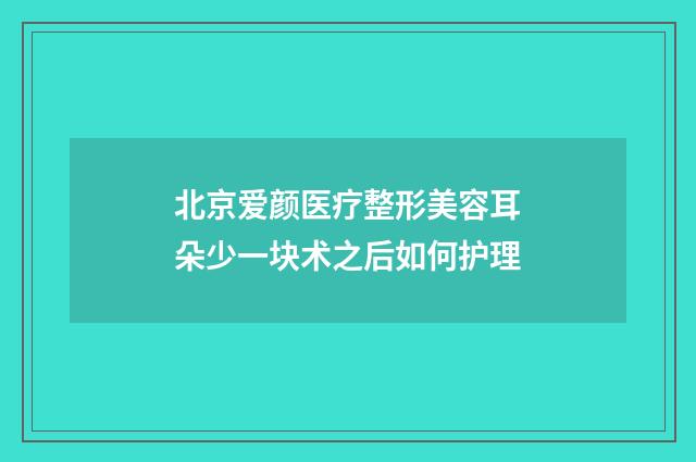 北京爱颜医疗整形美容耳朵少一块术之后如何护理