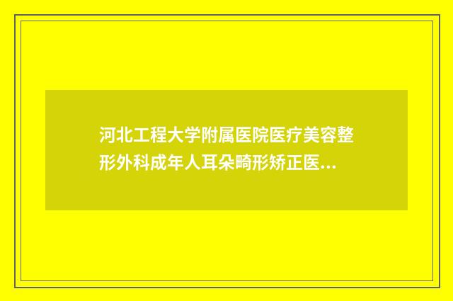 河北工程大学附属医院医疗美容整形外科成年人耳朵畸形矫正医生找谁-附整形价格表(费用)