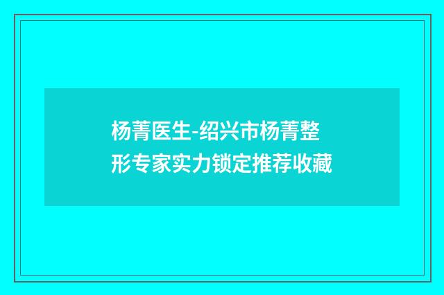 杨菁医生-绍兴市杨菁整形专家实力锁定推荐收藏