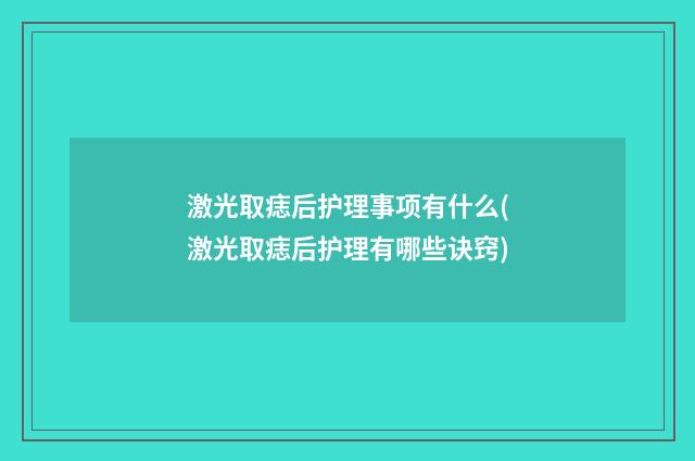 激光取痣后护理事项有什么(激光取痣后护理有哪些诀窍)
