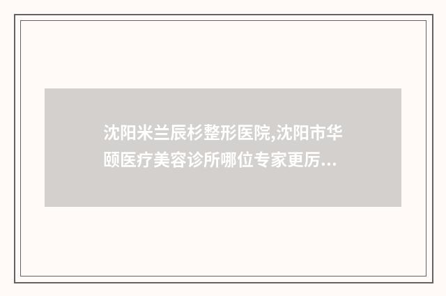 沈阳米兰辰杉整形医院,沈阳市华颐医疗美容诊所哪位专家更厉害