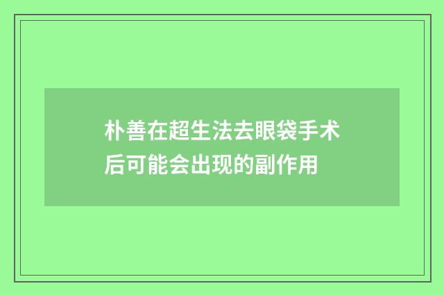 朴善在超生法去眼袋手术后可能会出现的副作用