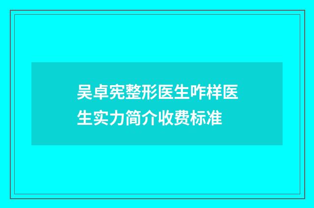吴卓宪整形医生咋样医生实力简介收费标准