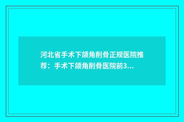 河北省手术下颌角削骨正规医院推荐：手术下颌角削骨医院前30名哪家口碑好
