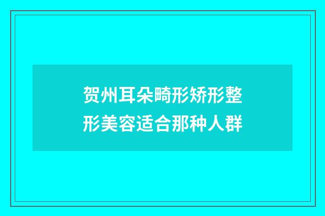 贺州耳朵畸形矫形整形美容适合那种人群