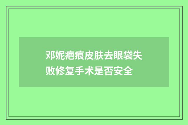 邓妮疤痕皮肤去眼袋失败修复手术是否安全
