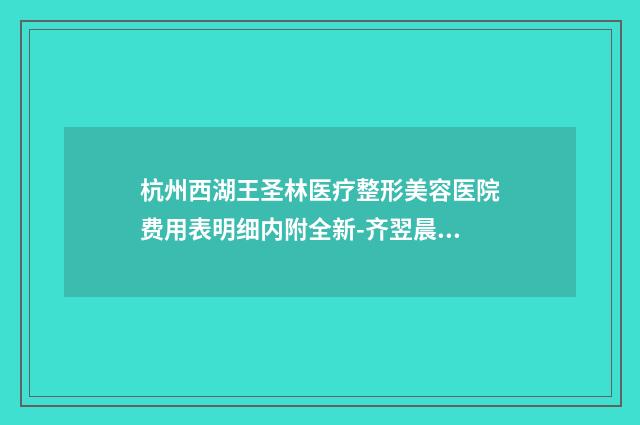 杭州西湖王圣林医疗整形美容医院费用表明细内附全新-齐翌晨医生简介