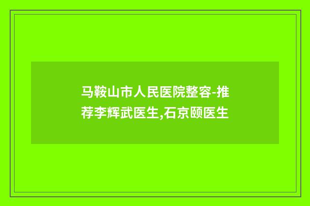 马鞍山市人民医院整容-推荐李辉武医生,石京颐医生