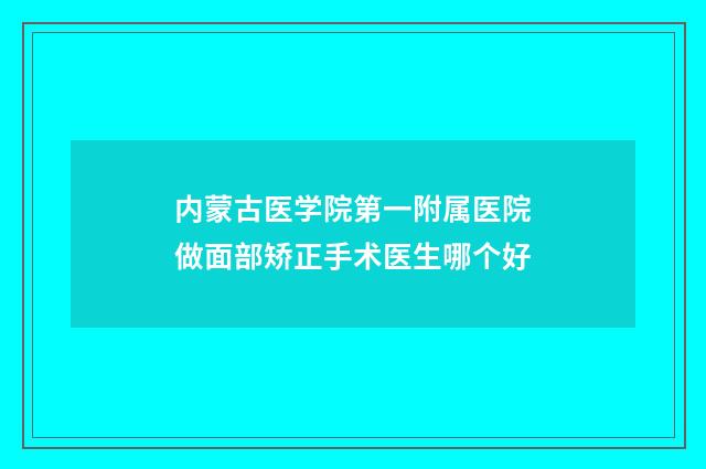 内蒙古医学院第一附属医院做面部矫正手术医生哪个好