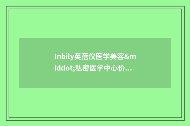 Inbily英蓓仪医学美容·私密医学中心价格表(费用)全新大揭底-整形美容唇部案例