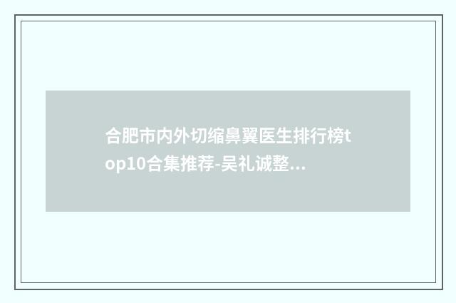 合肥市内外切缩鼻翼医生排行榜top10合集推荐-吴礼诚整形医生私立民营口碑出圈