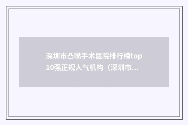深圳市凸嘴手术医院排行榜top10强正规人气机构（深圳市凸嘴手术口腔医院收费不贵评价也好）