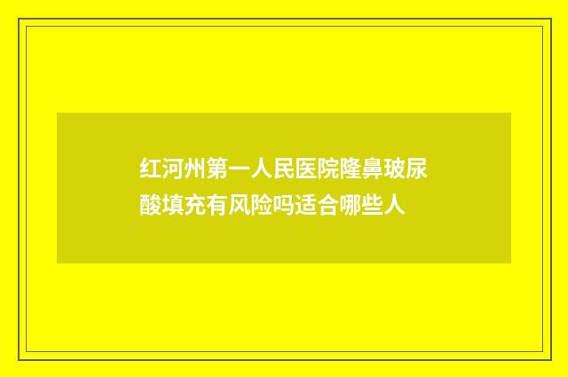 红河州第一人民医院隆鼻玻尿酸填充有风险吗适合哪些人