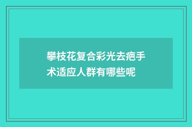 攀枝花复合彩光去疤手术适应人群有哪些呢