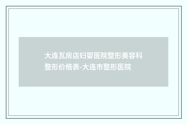 大连瓦房店妇婴医院整形美容科整形价格表-大连市整形医院
