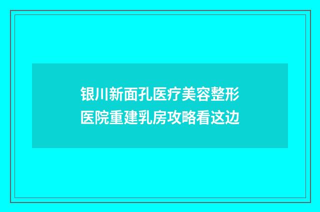银川新面孔医疗美容整形医院重建乳房攻略看这边