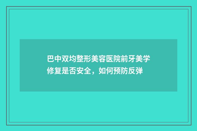 巴中双均整形美容医院前牙美学修复是否安全，如何预防反弹