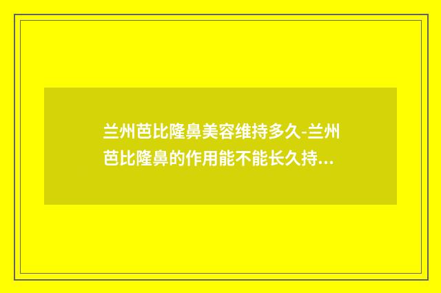 兰州芭比隆鼻美容维持多久-兰州芭比隆鼻的作用能不能长久持续