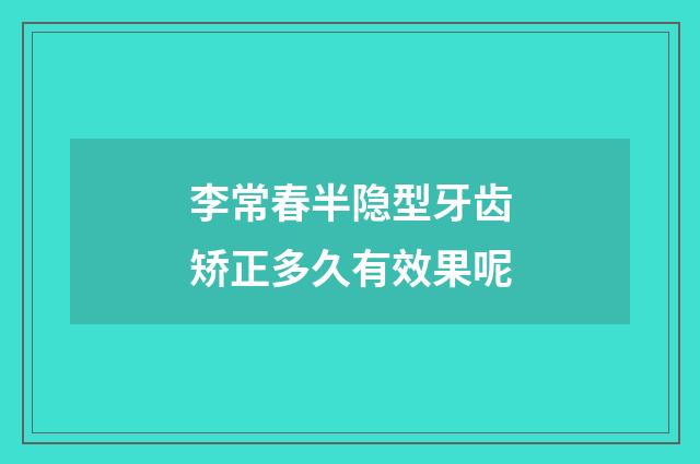 李常春半隐型牙齿矫正多久有效果呢
