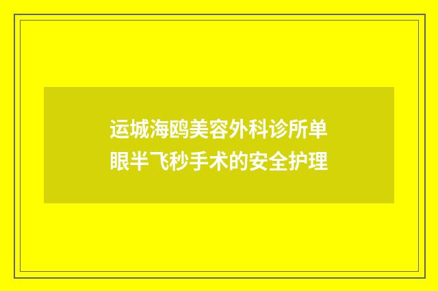 运城海鸥美容外科诊所单眼半飞秒手术的安全护理