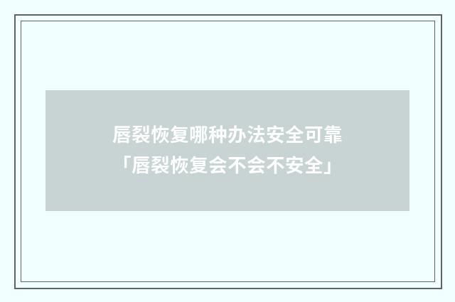 唇裂恢复哪种办法安全可靠「唇裂恢复会不会不安全」