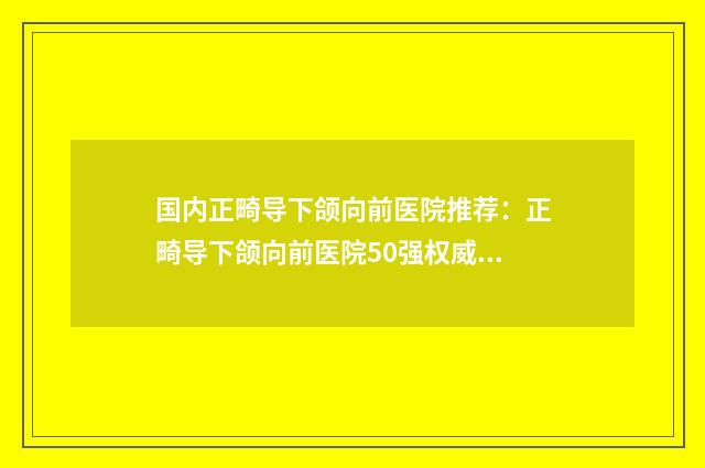 国内正畸导下颌向前医院推荐：正畸导下颌向前医院50强权威机构名单