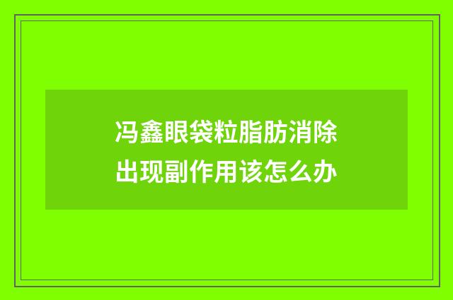 冯鑫眼袋粒脂肪消除出现副作用该怎么办