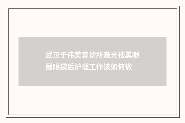 武汉于伟美容诊所激光祛黑眼圈眼袋后护理工作该如何做
