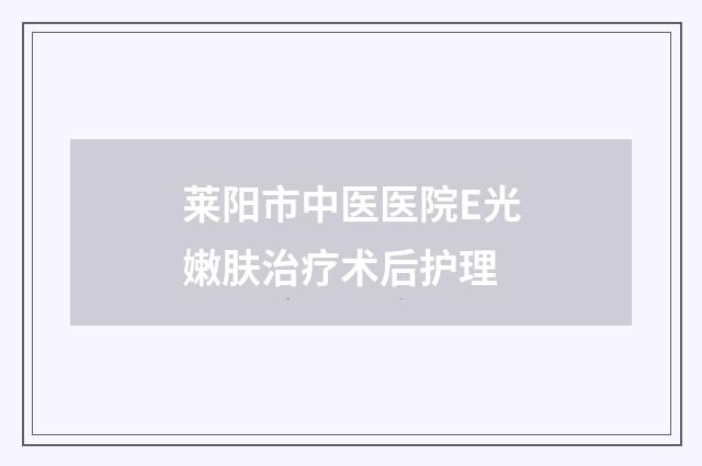 莱阳市中医医院E光嫩肤治疗术后护理