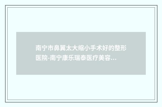 南宁市鼻翼太大缩小手术好的整形医院-南宁康乐瑞泰医疗美容皮肤科诊所别错过