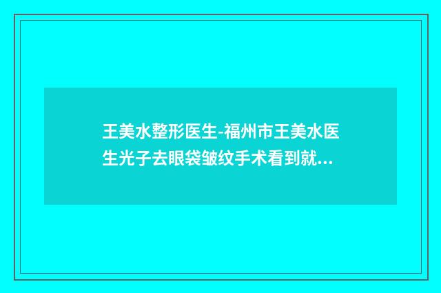 王美水整形医生-福州市王美水医生光子去眼袋皱纹手术看到就是赚到