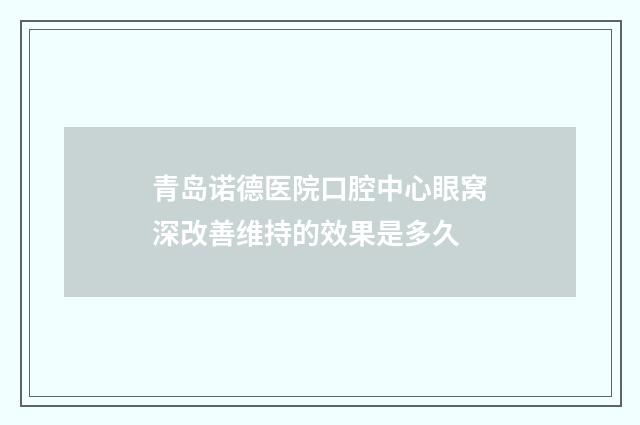 青岛诺德医院口腔中心眼窝深改善维持的效果是多久