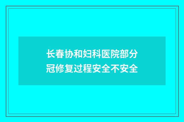 长春协和妇科医院部分冠修复过程安全不安全