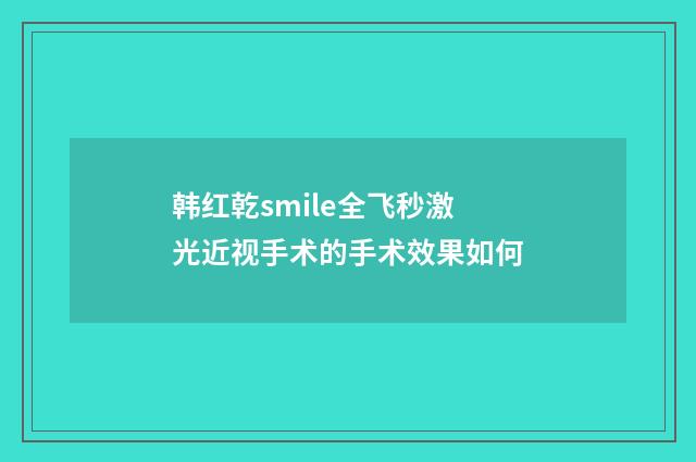 韩红乾smile全飞秒激光近视手术的手术效果如何