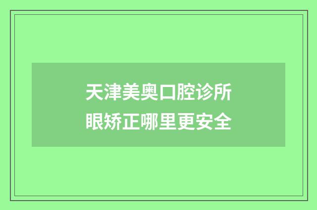 天津美奥口腔诊所眼矫正哪里更安全