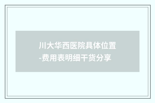 川大华西医院具体位置-费用表明细干货分享
