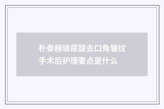 朴泰赫玻尿酸去口角皱纹手术后护理要点是什么
