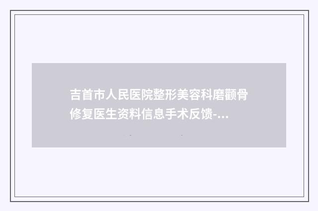 吉首市人民医院整形美容科磨颧骨修复医生资料信息手术反馈-附整形价格表