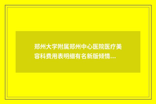 郑州大学附属郑州中心医院医疗美容科费用表明细有名新版倾情巨献-擅长项目鼻梁注射胶原蛋白等