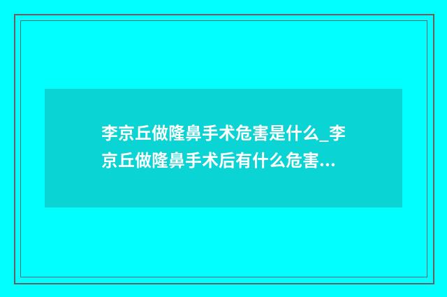李京丘做隆鼻手术危害是什么_李京丘做隆鼻手术后有什么危害吗