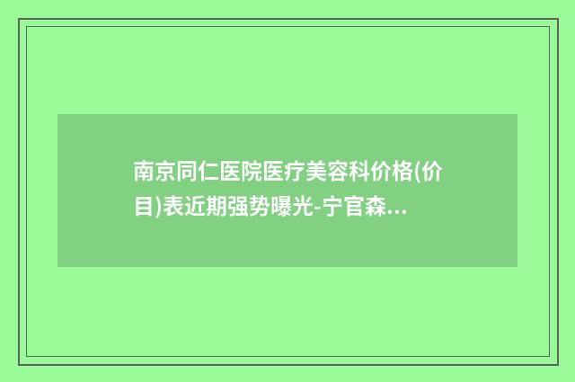 南京同仁医院医疗美容科价格(价目)表近期强势曝光-宁官森医生介绍