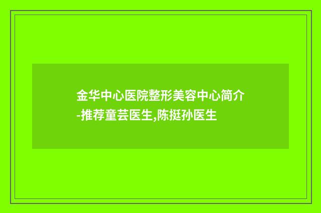 金华中心医院整形美容中心简介-推荐童芸医生,陈挺孙医生
