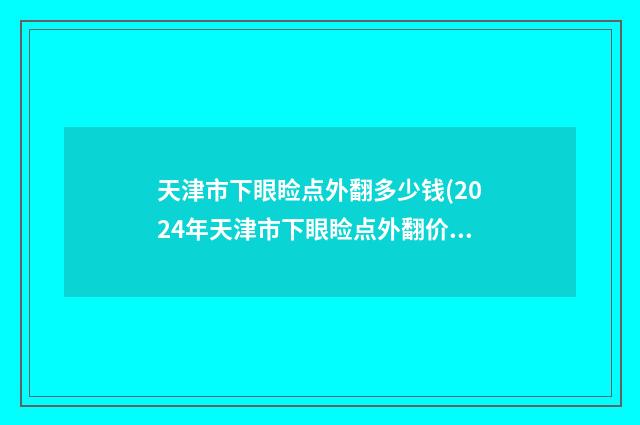 天津市下眼睑点外翻多少钱(2024年天津市下眼睑点外翻价格(收费标准)2025热门新编)