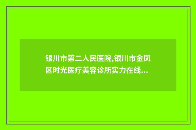 银川市第二人民医院,银川市金凤区时光医疗美容诊所实力在线PK