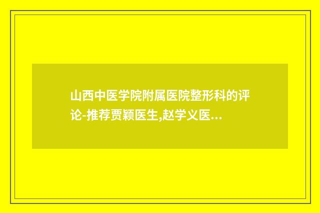 山西中医学院附属医院整形科的评论-推荐贾颖医生,赵学义医生