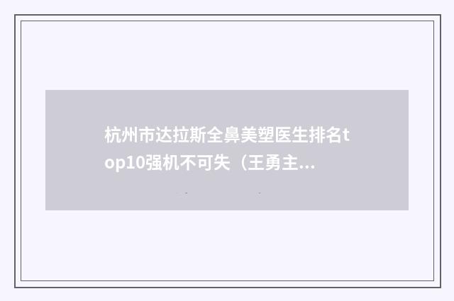 杭州市达拉斯全鼻美塑医生排名top10强机不可失（王勇主任医师医生口碑享不停）