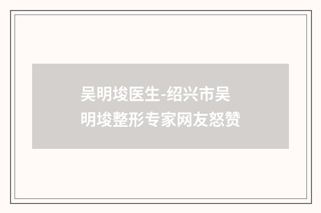 吴明埈医生-绍兴市吴明埈整形专家网友怒赞