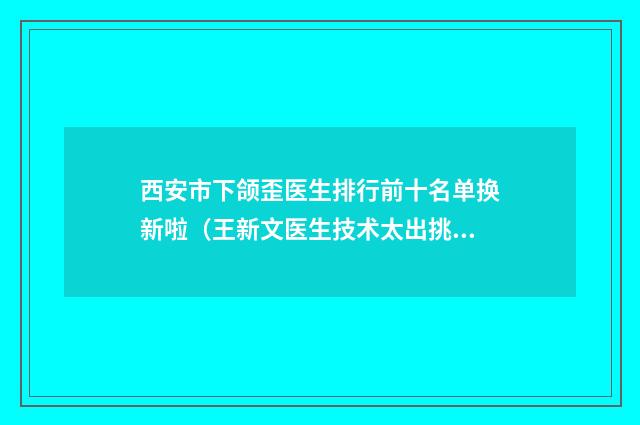西安市下颌歪医生排行前十名单换新啦（王新文医生技术太出挑）